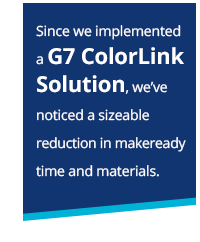 Since we implemented a G7 ColorLink Solution we've noticed a sizeable reduction in makeready time and materials. 